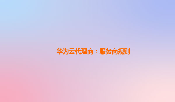 华为云代理商：服务商规则
