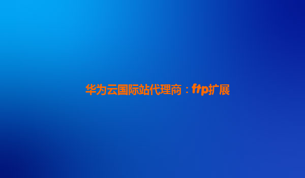 华为云国际站代理商：ftp扩展