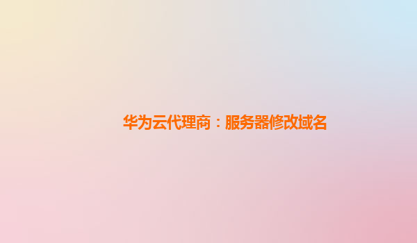 华为云代理商：服务器修改域名
