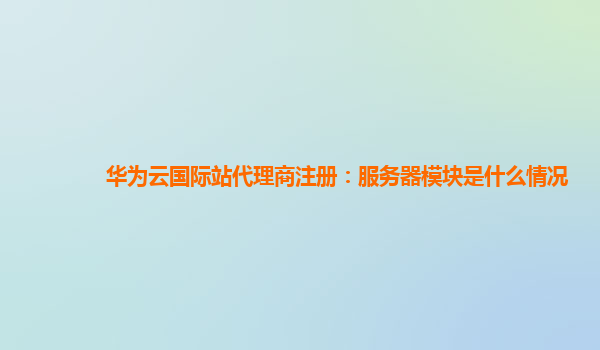 华为云国际站代理商注册：服务器模块是什么情况