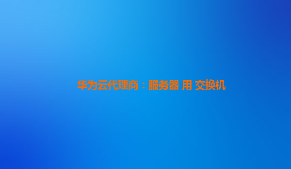 华为云代理商：服务器 用 交换机