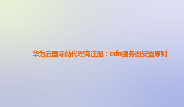 华为云国际站代理商注册：cdn服务器安置原则