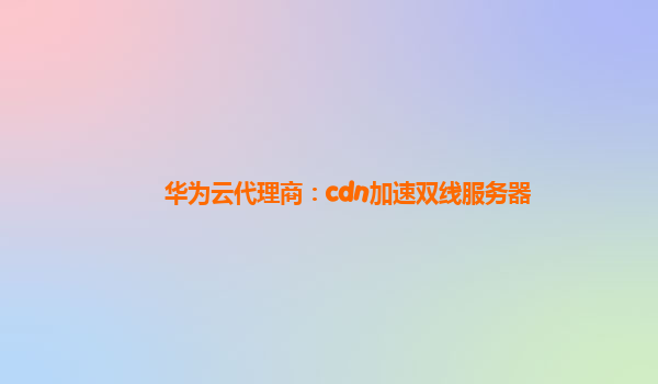 华为云代理商：cdn加速双线服务器