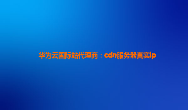 华为云国际站代理商：cdn服务器真实ip
