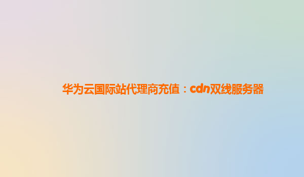 华为云国际站代理商充值：cdn双线服务器