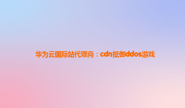 华为云国际站代理商：cdn抵御ddos游戏