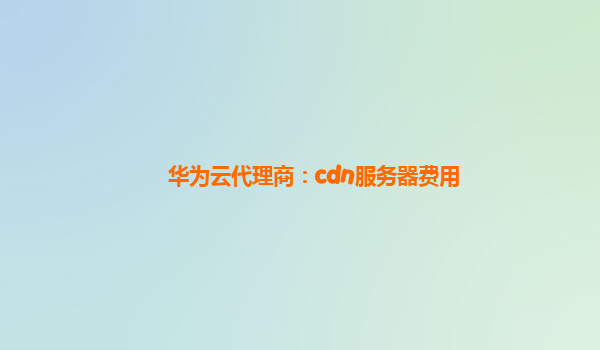 华为云代理商：cdn服务器费用