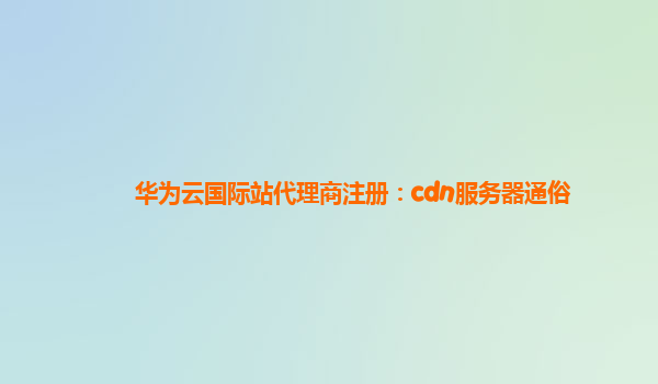 华为云国际站代理商注册：cdn服务器通俗
