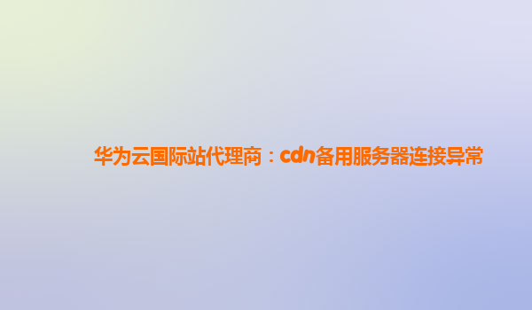 华为云国际站代理商：cdn备用服务器连接异常