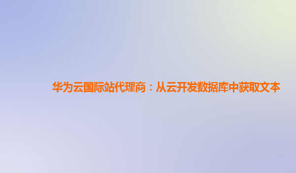 华为云国际站代理商：从云开发数据库中获取文本