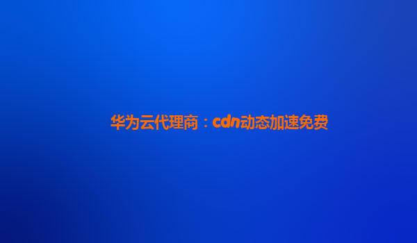 华为云代理商：cdn动态加速免费