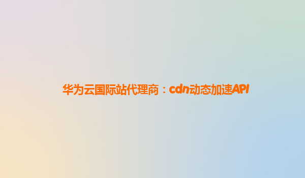 华为云国际站代理商：cdn动态加速API
