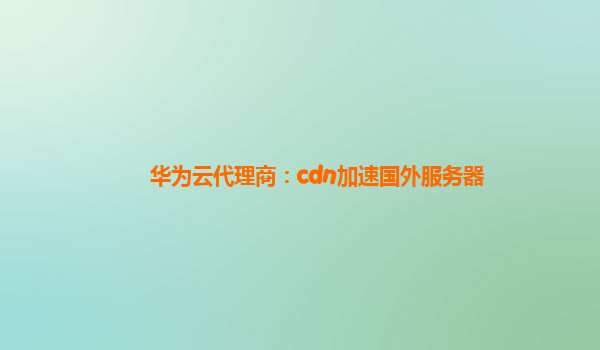 华为云代理商：cdn加速国外服务器