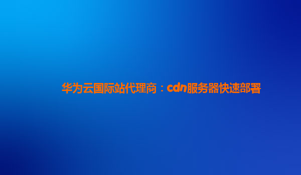 华为云国际站代理商：cdn服务器快速部署
