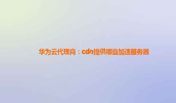 华为云代理商：cdn提供哪些加速服务器