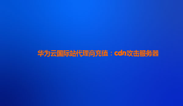 华为云国际站代理商充值：cdn攻击服务器