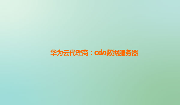 华为云代理商：cdn数据服务器