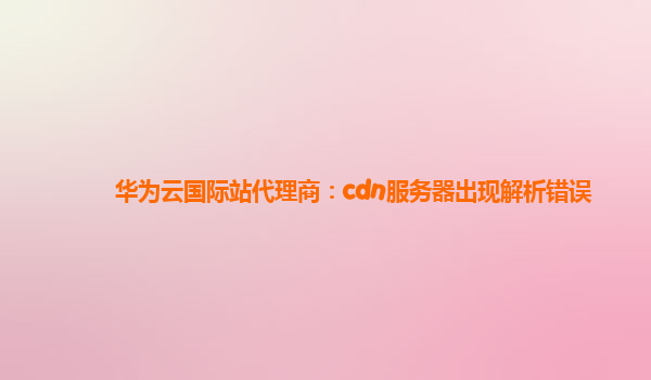 华为云国际站代理商：cdn服务器出现解析错误