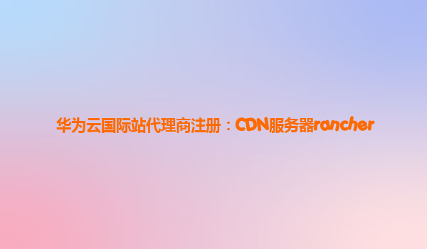 华为云国际站代理商注册：CDN服务器rancher