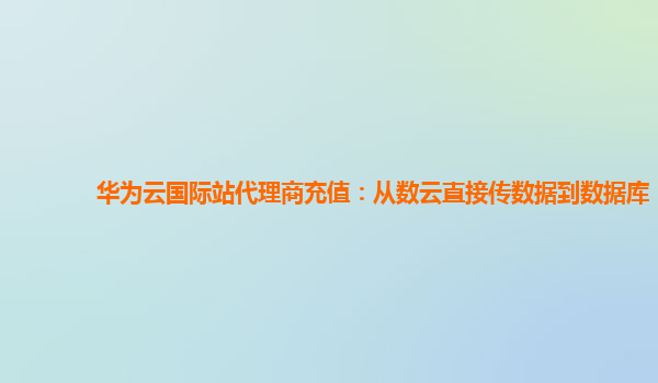 华为云国际站代理商充值：从数云直接传数据到数据库