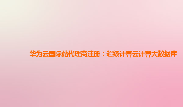 华为云国际站代理商注册：超级计算云计算大数据库
