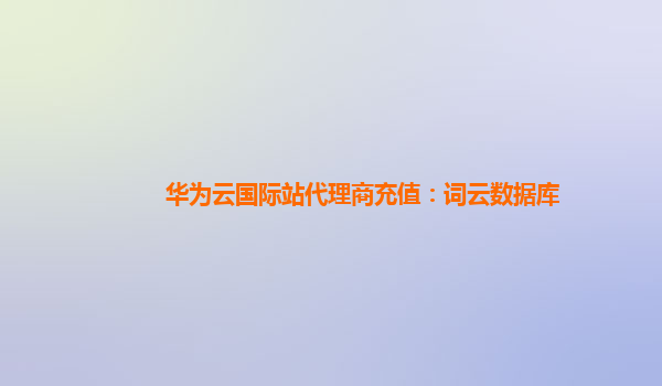 华为云国际站代理商充值：词云数据库