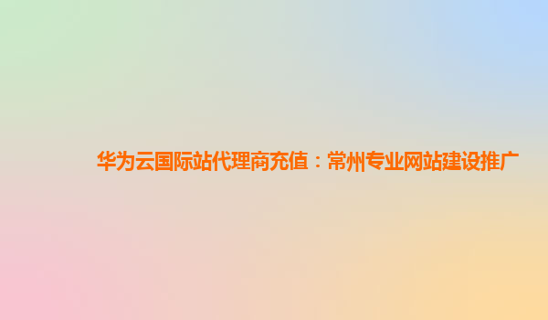 华为云国际站代理商充值：常州专业网站建设推广