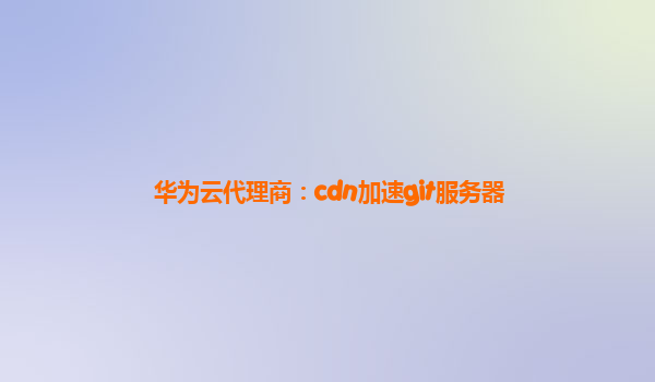 华为云代理商：cdn加速git服务器