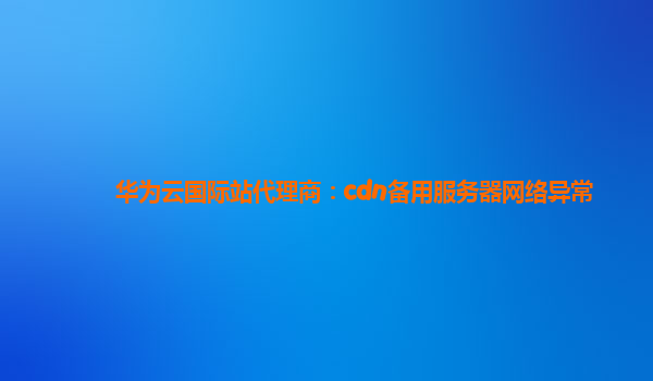 华为云国际站代理商：cdn备用服务器网络异常