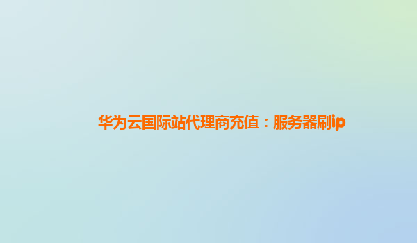 华为云国际站代理商充值：服务器刷ip