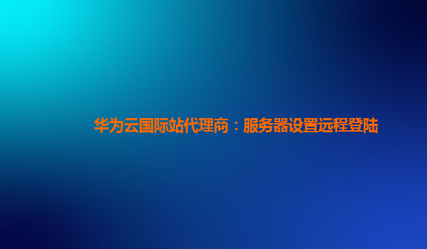 华为云国际站代理商：服务器设置远程登陆