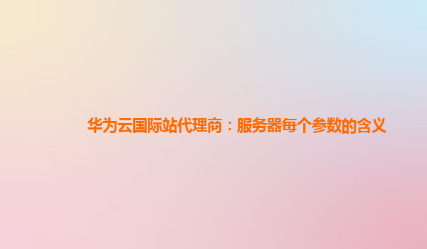 华为云国际站代理商：服务器每个参数的含义