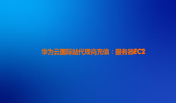 华为云国际站代理商充值：服务器EC2