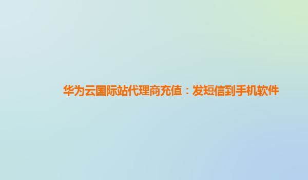 华为云国际站代理商充值：发短信到手机软件