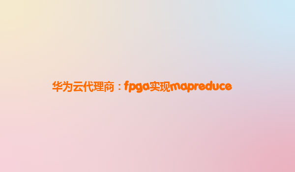 华为云代理商：fpga实现mapreduce