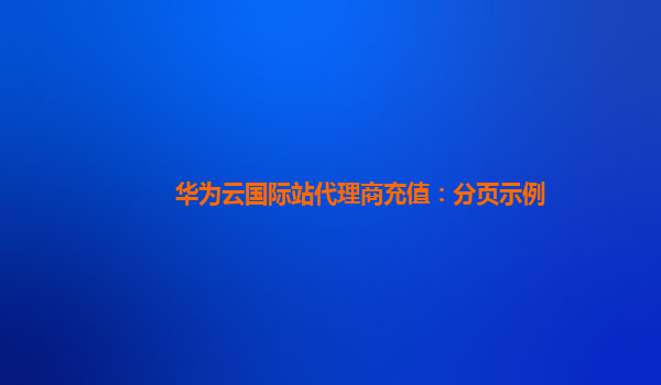 华为云国际站代理商充值：分页示例