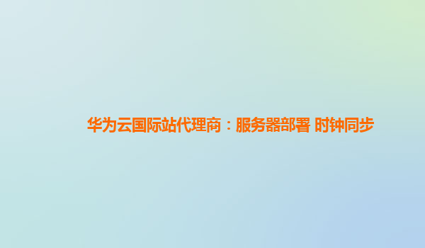 华为云国际站代理商：服务器部署 时钟同步