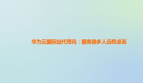 华为云国际站代理商：服务器多人远程桌面