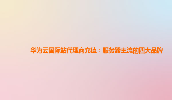 华为云国际站代理商充值：服务器主流的四大品牌