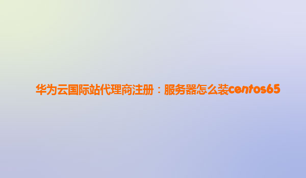华为云国际站代理商注册：服务器怎么装centos65