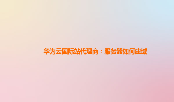 华为云国际站代理商：服务器如何建域