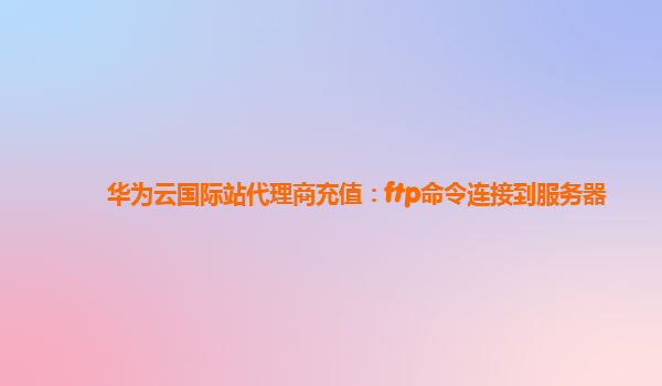 华为云国际站代理商充值：ftp命令连接到服务器