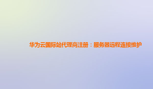 华为云国际站代理商注册：服务器远程连接维护