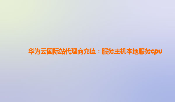 华为云国际站代理商充值：服务主机本地服务cpu