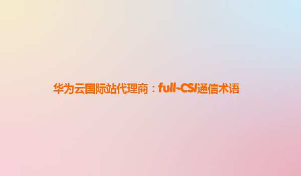 华为云国际站代理商：full-CSI通信术语