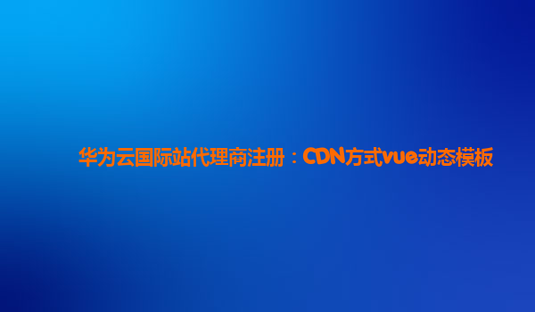 华为云国际站代理商注册：CDN方式vue动态模板
