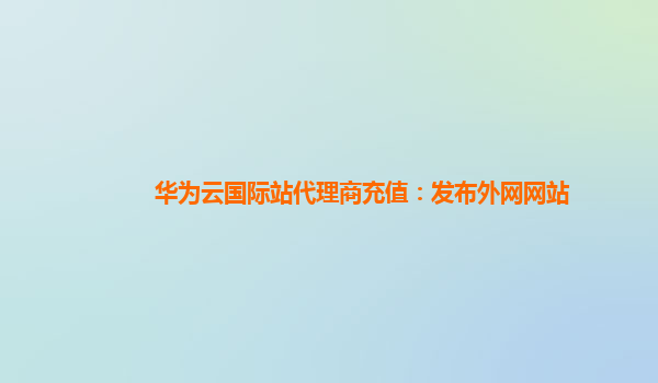 华为云国际站代理商充值：发布外网网站