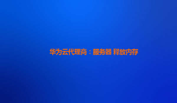 华为云代理商：服务器 释放内存
