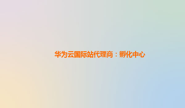 华为云国际站代理商：孵化中心