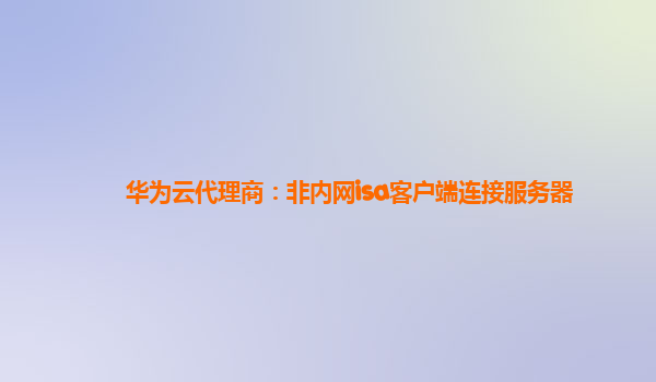 华为云代理商：非内网isa客户端连接服务器
